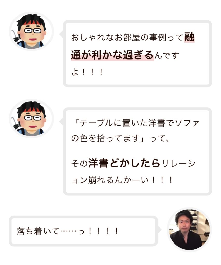 相棒：おしゃれなお部屋の事例って融通が利かな過ぎるんですよ！！！
相棒：「テーブルに置いた洋書でソファの色を拾ってます」って、その洋書どかしたらリレーション崩れるんかーい！！！
カジマグさん：落ち着いて……っ！！！！